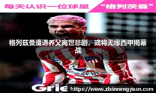 格列兹曼遭遇养父离世悲剧，或将无缘西甲揭幕战