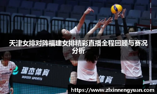 天津女排对阵福建女排精彩直播全程回顾与赛况分析