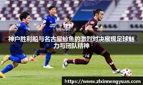 神户胜利船与名古屋鲸鱼的激烈对决展现足球魅力与团队精神