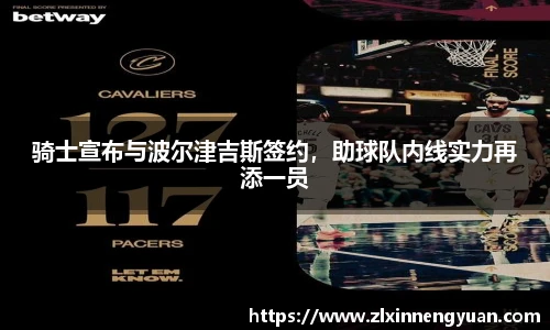 骑士宣布与波尔津吉斯签约，助球队内线实力再添一员