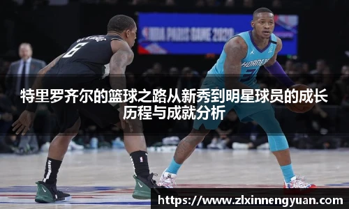 特里罗齐尔的篮球之路从新秀到明星球员的成长历程与成就分析