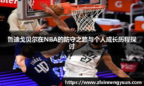 鲁迪戈贝尔在NBA的防守之路与个人成长历程探讨