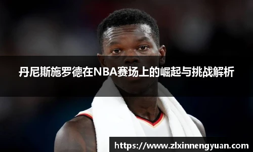 丹尼斯施罗德在NBA赛场上的崛起与挑战解析