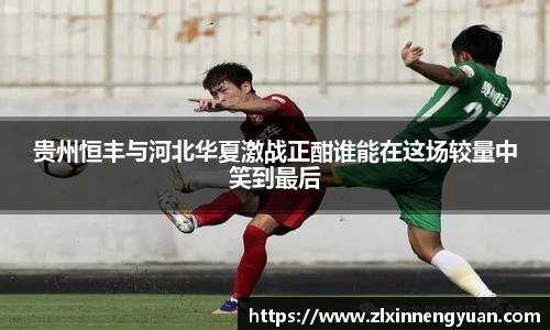 贵州恒丰与河北华夏激战正酣谁能在这场较量中笑到最后