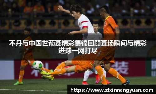 不丹与中国世预赛精彩集锦回顾赛场瞬间与精彩进球一网打尽