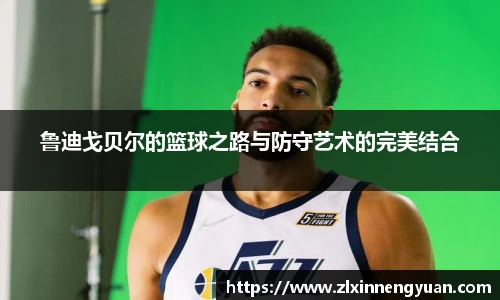 鲁迪戈贝尔的篮球之路与防守艺术的完美结合