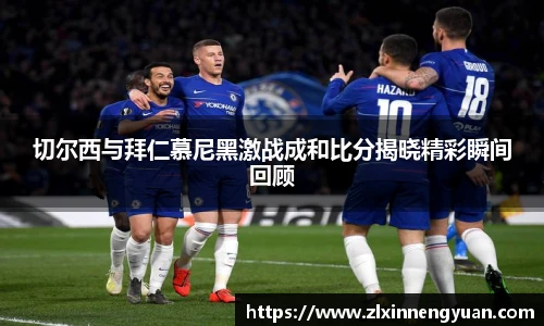 切尔西与拜仁慕尼黑激战成和比分揭晓精彩瞬间回顾